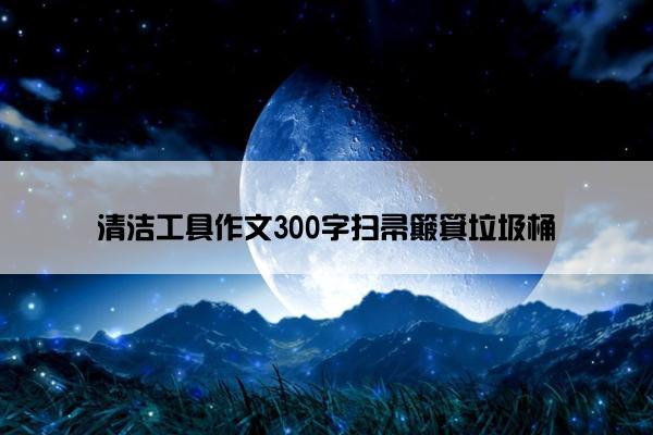 清洁工具作文300字扫帚簸箕垃圾桶