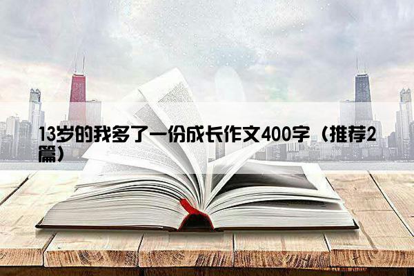 13岁的我多了一份成长作文400字（推荐2篇）