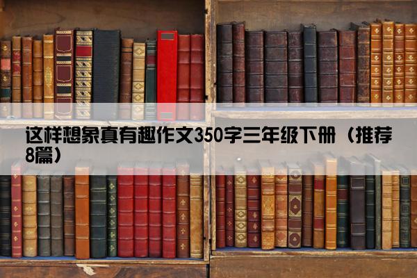 这样想象真有趣作文350字三年级下册（推荐8篇）