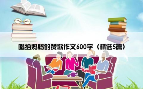 唱给妈妈的赞歌作文600字（精选5篇）
