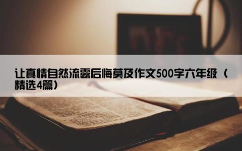 让真情自然流露后悔莫及作文500字六年级（精选4篇）