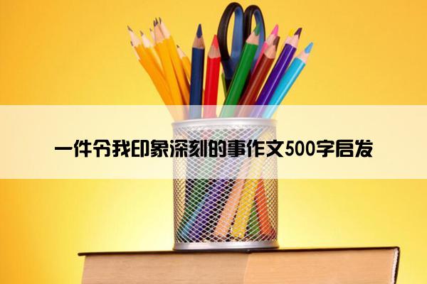 一件令我印象深刻的事作文500字启发