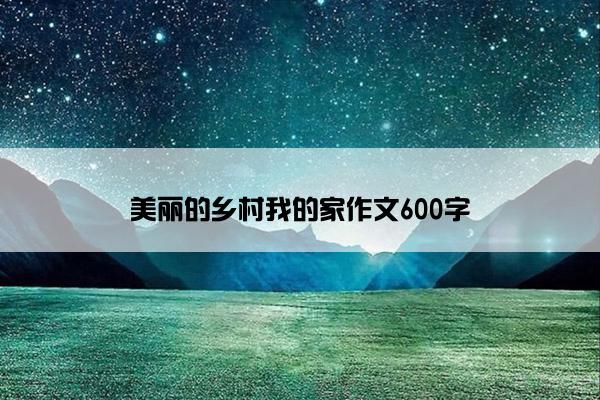 美丽的乡村我的家作文600字