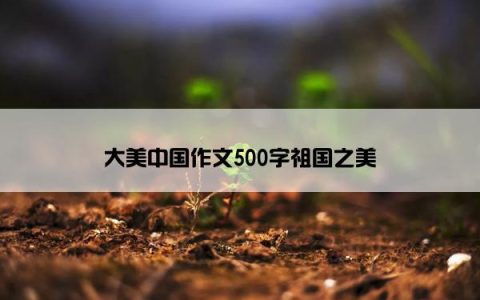 大美中国作文500字祖国之美