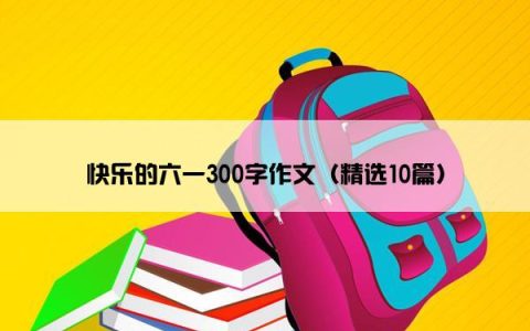 快乐的六一300字作文（精选10篇）