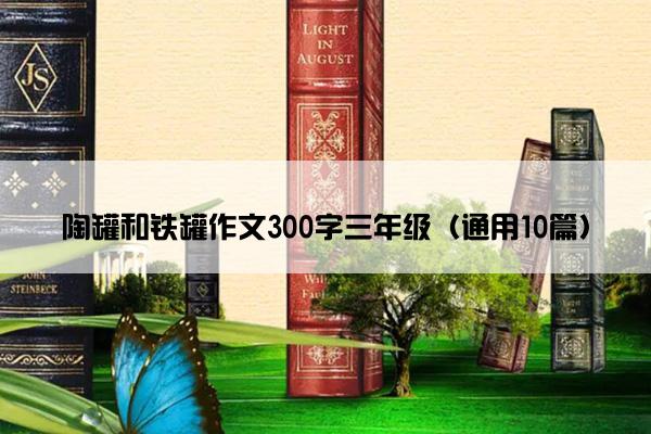 陶罐和铁罐作文300字三年级（通用10篇）