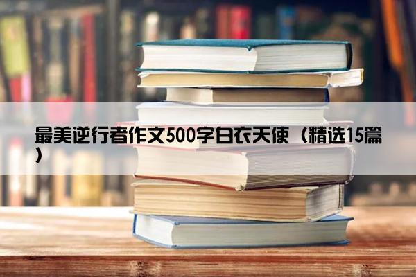 最美逆行者作文500字白衣天使（精选15篇）