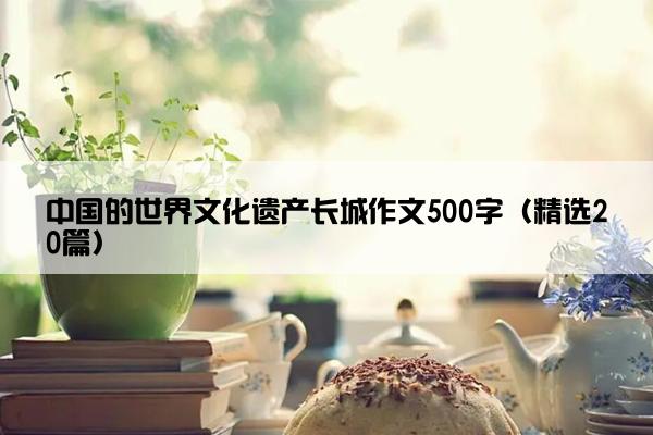 中国的世界文化遗产长城作文500字（精选20篇）