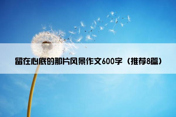 留在心底的那片风景作文600字（推荐8篇）