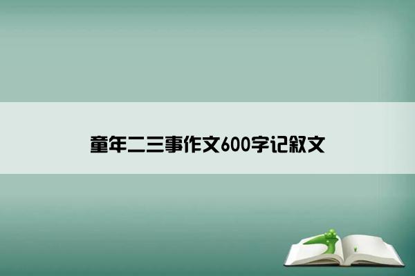 童年二三事作文600字记叙文