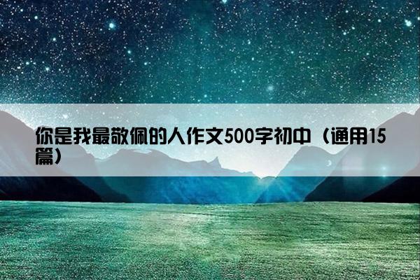 你是我最敬佩的人作文500字初中（通用15篇）