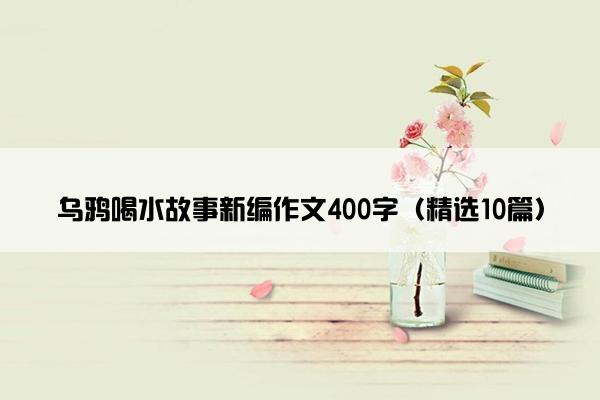 乌鸦喝水故事新编作文400字（精选10篇）