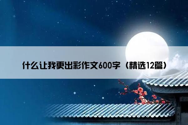 什么让我更出彩作文600字（精选12篇）