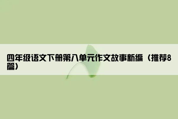 四年级语文下册第八单元作文故事新编（推荐8篇）