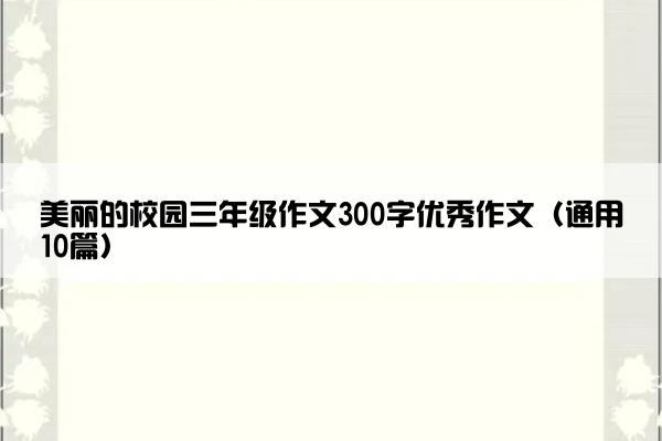 美丽的校园三年级作文300字优秀作文（通用10篇）