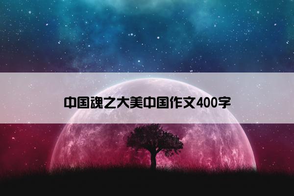 中国魂之大美中国作文400字