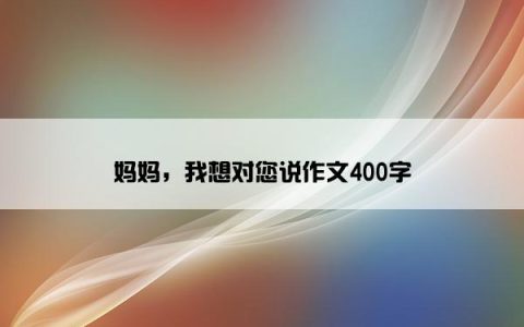 妈妈，我想对您说作文400字