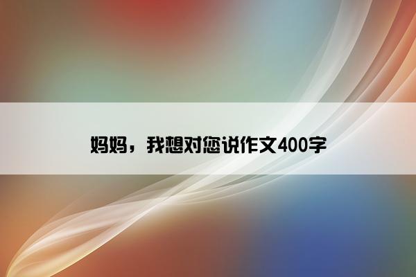 妈妈，我想对您说作文400字