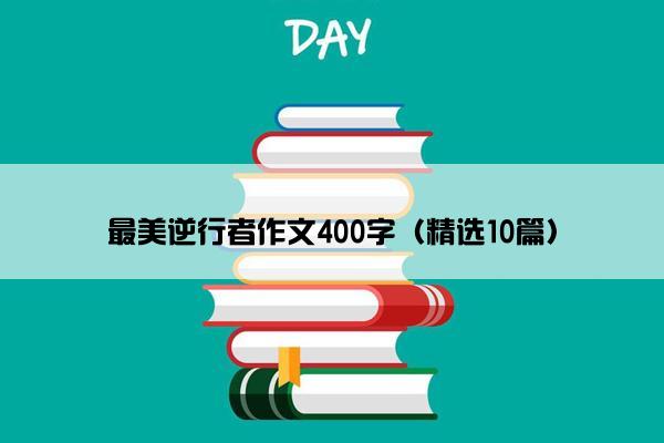 最美逆行者作文400字（精选10篇）