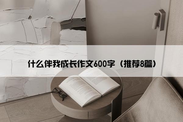 什么伴我成长作文600字（推荐8篇）