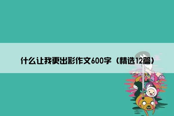 什么让我更出彩作文600字（精选12篇）