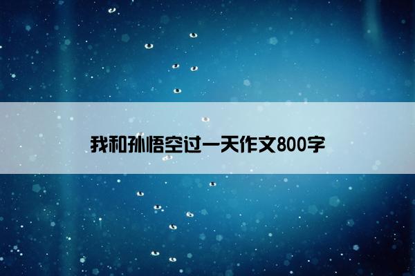 我和孙悟空过一天作文800字