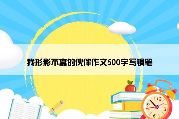 我形影不离的伙伴作文500字写钢笔