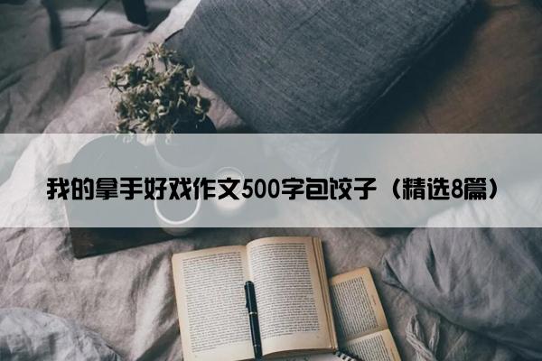 我的拿手好戏作文500字包饺子（精选8篇）