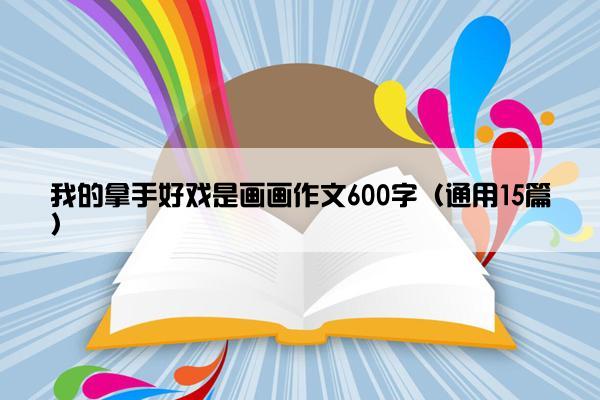 我的拿手好戏是画画作文600字（通用15篇）