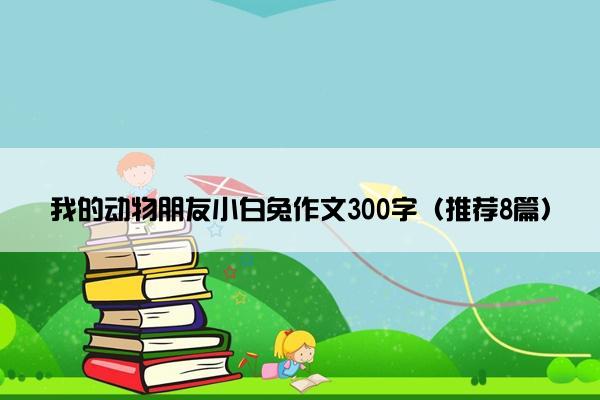 我的动物朋友小白兔作文300字（推荐8篇）