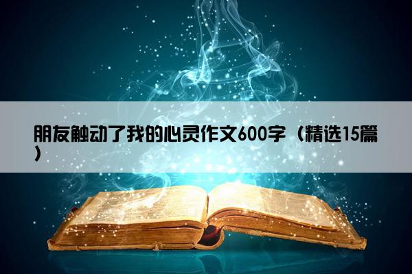 朋友触动了我的心灵作文600字（精选15篇）