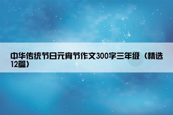 中华传统节日元宵节作文300字三年级（精选12篇）