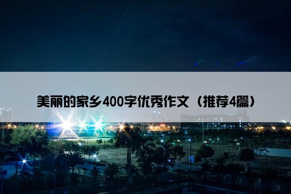 美丽的家乡400字优秀作文（推荐4篇）