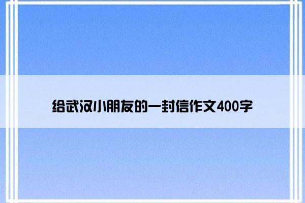 给武汉小朋友的一封信作文400字