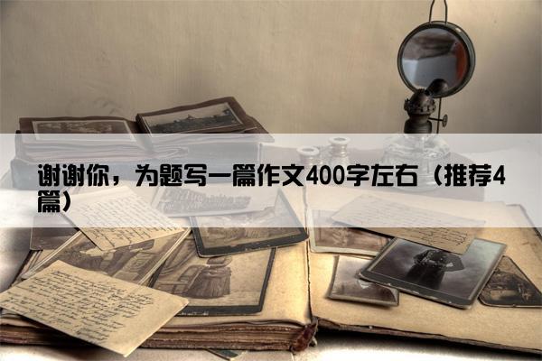 谢谢你，为题写一篇作文400字左右（推荐4篇）