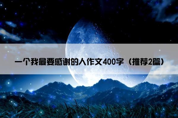 一个我最要感谢的人作文400字（推荐2篇）