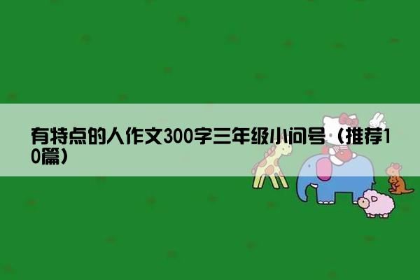 有特点的人作文300字三年级小问号（推荐10篇）