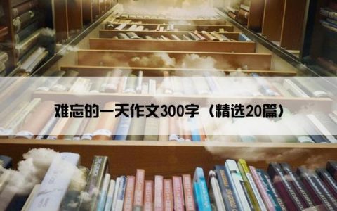 难忘的一天作文300字（精选20篇）