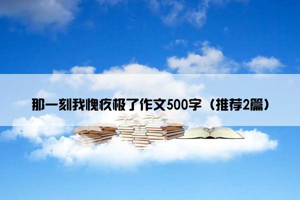 那一刻我愧疚极了作文500字（推荐2篇）