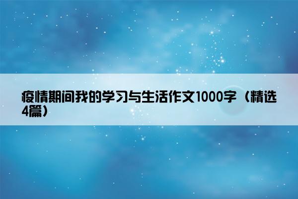 疫情期间我的学习与生活作文1000字（精选4篇）