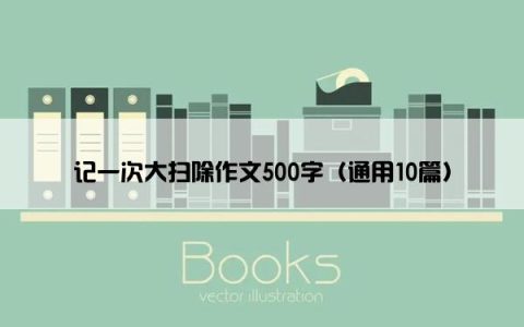 记一次大扫除作文500字（通用10篇）