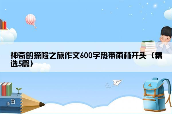 神奇的探险之旅作文600字热带雨林开头（精选5篇）