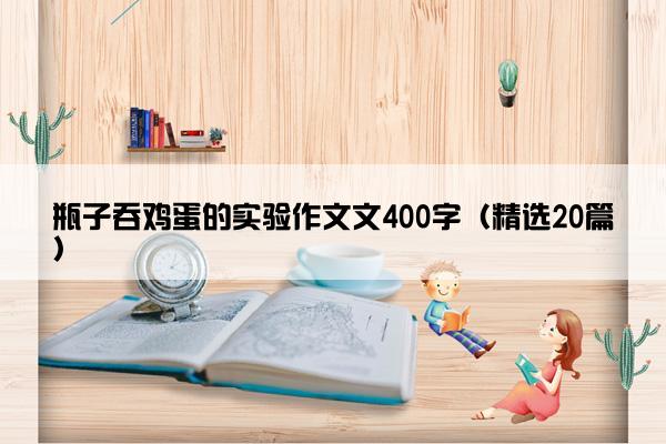 瓶子吞鸡蛋的实验作文文400字（精选20篇）