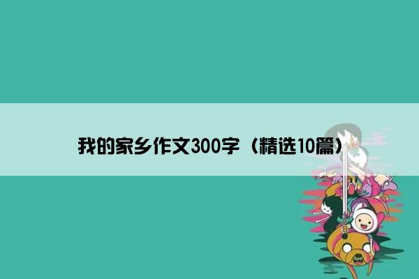 我的家乡作文300字（精选10篇）