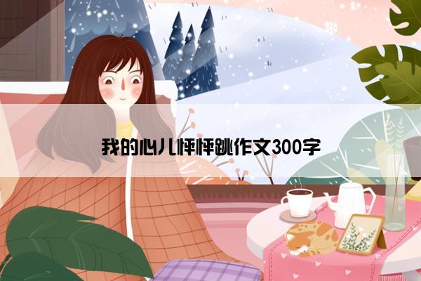 我的心儿怦怦跳作文300字