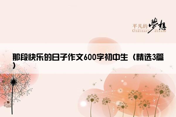 那段快乐的日子作文600字初中生（精选3篇）