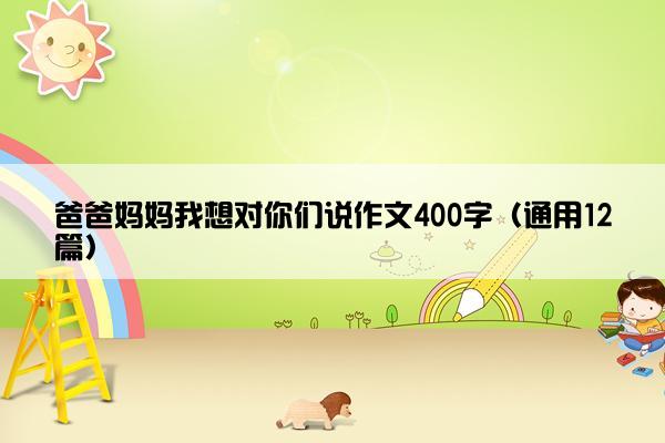 爸爸妈妈我想对你们说作文400字（通用12篇）