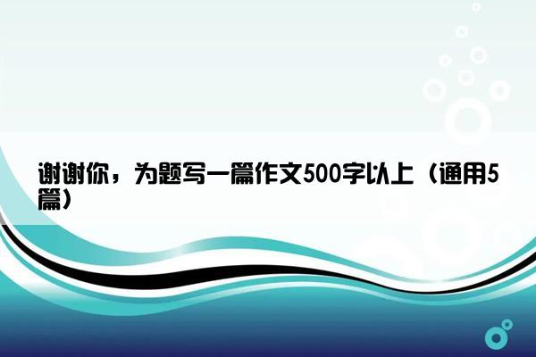 谢谢你，为题写一篇作文500字以上（通用5篇）