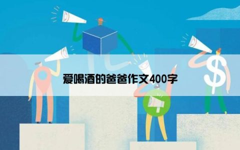 爱喝酒的爸爸作文400字