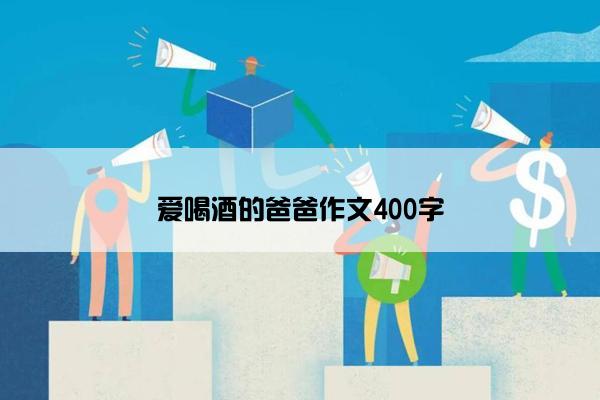 爱喝酒的爸爸作文400字